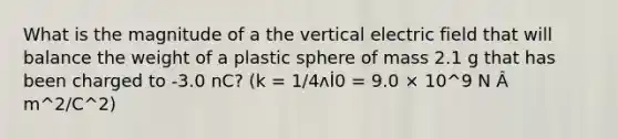 What is the magnitude of a the vertical electric field that will balance the weight of a plastic sphere of mass 2.1 g that has been charged to -3.0 nC? (k = 1/4ʌİ0 = 9.0 × 10^9 N Â m^2/C^2)