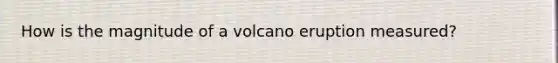 How is the magnitude of a volcano eruption measured?