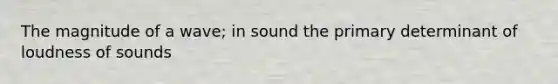 The magnitude of a wave; in sound the primary determinant of loudness of sounds