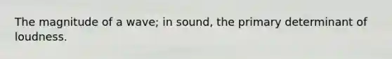 The magnitude of a wave; in sound, the primary determinant of loudness.