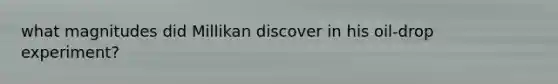 what magnitudes did Millikan discover in his oil-drop experiment?