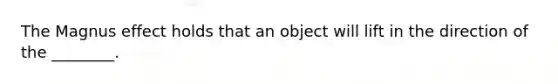 The Magnus effect holds that an object will lift in the direction of the ________.