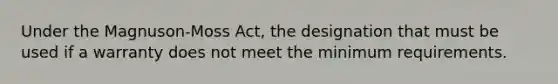 Under the Magnuson-Moss Act, the designation that must be used if a warranty does not meet the minimum requirements.