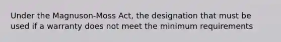 Under the Magnuson-Moss Act, the designation that must be used if a warranty does not meet the minimum requirements