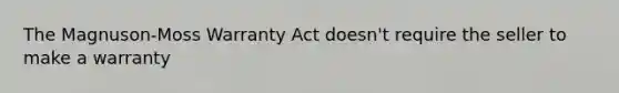 The Magnuson-Moss Warranty Act doesn't require the seller to make a warranty