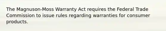 The Magnuson-Moss Warranty Act requires the Federal Trade Commission to issue rules regarding warranties for consumer products.