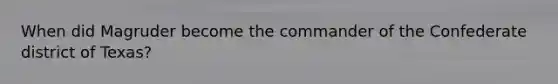 When did Magruder become the commander of the Confederate district of Texas?