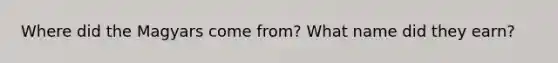 Where did the Magyars come from? What name did they earn?