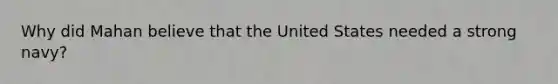 Why did Mahan believe that the United States needed a strong navy?