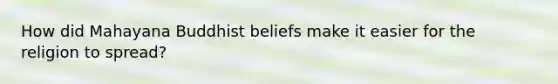 How did Mahayana Buddhist beliefs make it easier for the religion to spread?