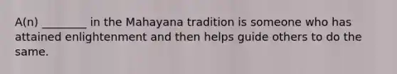 A(n) ________ in the Mahayana tradition is someone who has attained enlightenment and then helps guide others to do the same.