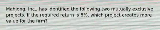 Mahjong, Inc., has identified the following two mutually exclusive projects. If the required return is 8%, which project creates more value for the firm?