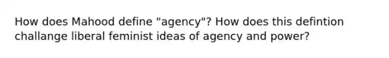 How does Mahood define "agency"? How does this defintion challange liberal feminist ideas of agency and power?