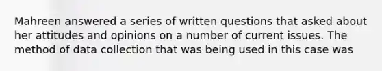 Mahreen answered a series of written questions that asked about her attitudes and opinions on a number of current issues. The method of data collection that was being used in this case was