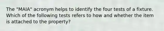 The "MAIA" acronym helps to identify the four tests of a fixture. Which of the following tests refers to how and whether the item is attached to the property?