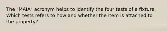 The "MAIA" acronym helps to identify the four tests of a fixture. Which tests refers to how and whether the item is attached to the property?