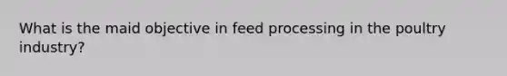 What is the maid objective in feed processing in the poultry industry?