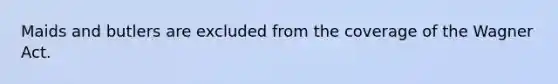 Maids and butlers are excluded from the coverage of the Wagner Act.