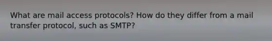 What are mail access protocols? How do they differ from a mail transfer protocol, such as SMTP?