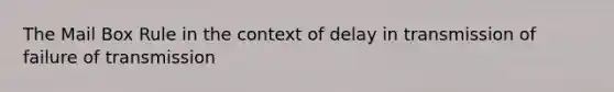 The Mail Box Rule in the context of delay in transmission of failure of transmission