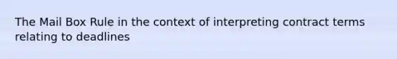 The Mail Box Rule in the context of interpreting contract terms relating to deadlines