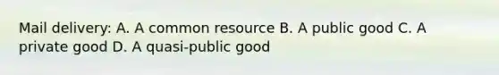 Mail​ delivery: A. A common resource B. A public good C. A private good D. A​ quasi-public good