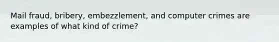 Mail fraud, bribery, embezzlement, and computer crimes are examples of what kind of crime?