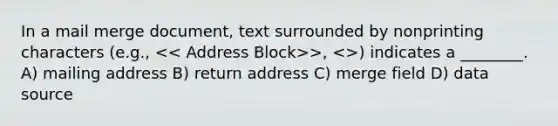 In a mail merge document, text surrounded by nonprinting characters (e.g., >, >) indicates a ________. A) mailing address B) return address C) merge field D) data source