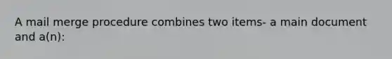 A mail merge procedure combines two items- a main document and a(n):