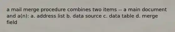 a mail merge procedure combines two items -- a main document and a(n): a. address list b. data source c. data table d. merge field