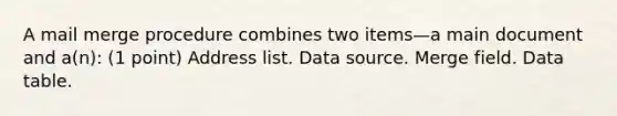 A mail merge procedure combines two items—a main document and a(n): (1 point) Address list. Data source. Merge field. Data table.