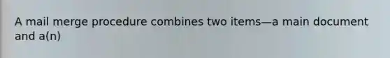 A mail merge procedure combines two items—a main document and a(n)