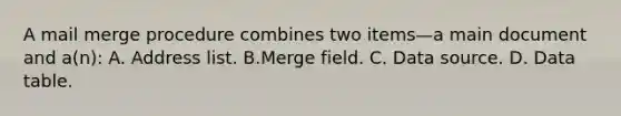 A mail merge procedure combines two items—a main document and a(n): A. Address list. B.Merge field. C. Data source. D. Data table.