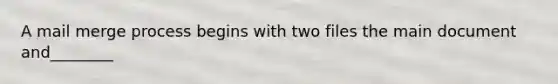 A mail merge process begins with two files the main document and________