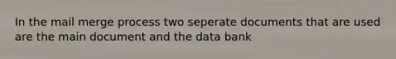 In the mail merge process two seperate documents that are used are the main document and the data bank