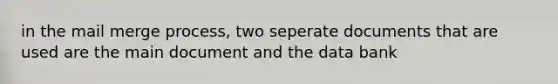 in the mail merge process, two seperate documents that are used are the main document and the data bank