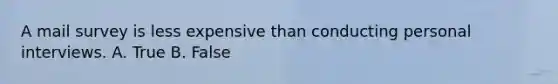 A mail survey is less expensive than conducting personal interviews. A. True B. False