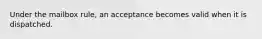 Under the mailbox rule, an acceptance becomes valid when it is dispatched.​