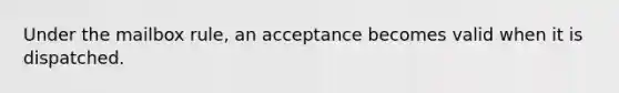 Under the mailbox rule, an acceptance becomes valid when it is dispatched.​