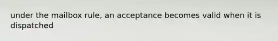 under the mailbox rule, an acceptance becomes valid when it is dispatched