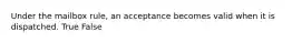 Under the mailbox rule, an acceptance becomes valid when it is dispatched.​ True False