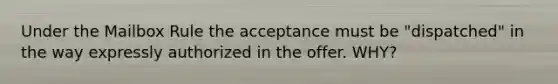 Under the Mailbox Rule the acceptance must be "dispatched" in the way expressly authorized in the offer. WHY?