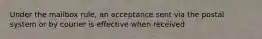 Under the mailbox rule, an acceptance sent via the postal system or by courier is effective when received