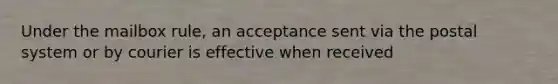 Under the mailbox rule, an acceptance sent via the postal system or by courier is effective when received