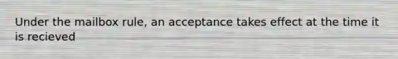 Under the mailbox rule, an acceptance takes effect at the time it is recieved