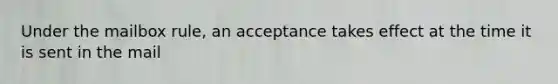 Under the mailbox rule, an acceptance takes effect at the time it is sent in the mail