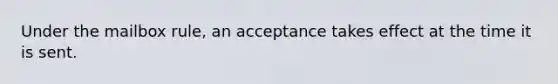 Under the mailbox rule, an acceptance takes effect at the time it is sent.​