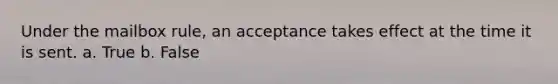 Under the mailbox rule, an acceptance takes effect at the time it is sent. a. True b. False