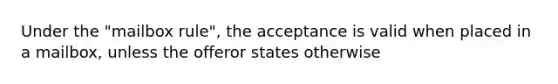 Under the "mailbox rule", the acceptance is valid when placed in a mailbox, unless the offeror states otherwise