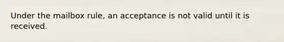 Under the mailbox rule, an acceptance is not valid until it is received.